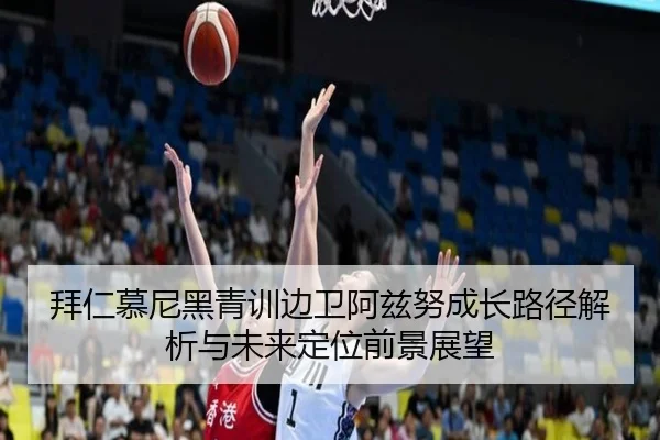 拜仁慕尼黑青训边卫阿兹努成长路径解析与未来定位前景展望
