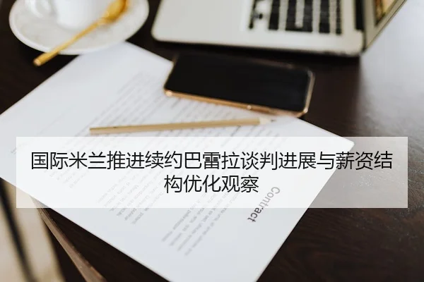 国际米兰推进续约巴雷拉谈判进展与薪资结构优化观察