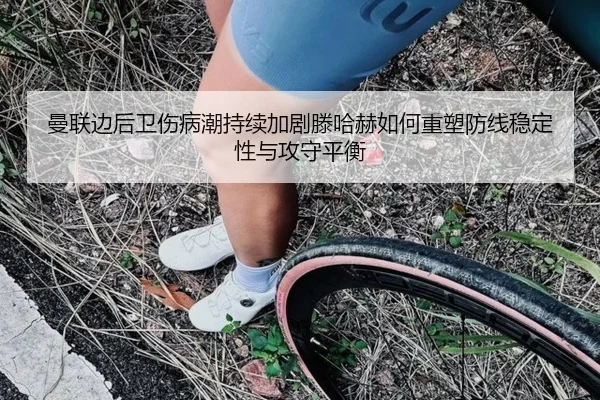 曼联边后卫伤病潮持续加剧滕哈赫如何重塑防线稳定性与攻守平衡