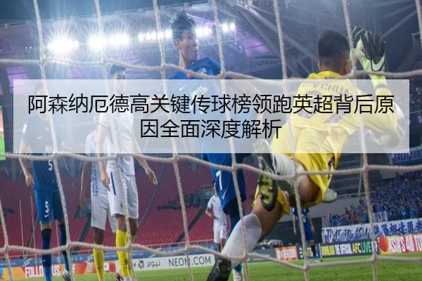 阿森纳厄德高关键传球榜领跑英超背后原因全面深度解析