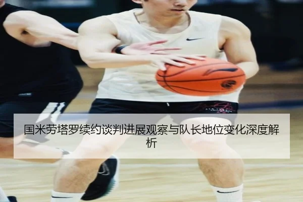 国米劳塔罗续约谈判进展观察与队长地位变化深度解析
