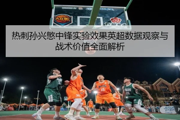 热刺孙兴慜中锋实验效果英超数据观察与战术价值全面解析
