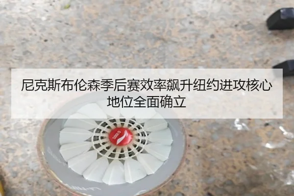 尼克斯布伦森季后赛效率飙升纽约进攻核心地位全面确立