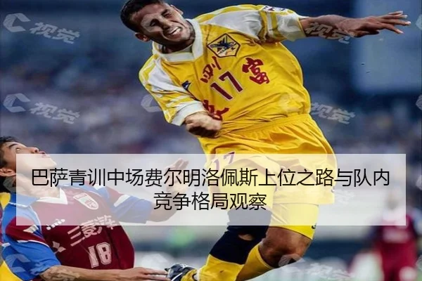 巴萨青训中场费尔明洛佩斯上位之路与队内竞争格局观察