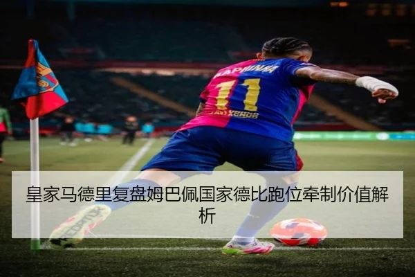皇家马德里复盘姆巴佩国家德比跑位牵制价值解析