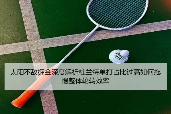 太阳不敌掘金深度解析杜兰特单打占比过高如何拖慢整体轮转效率