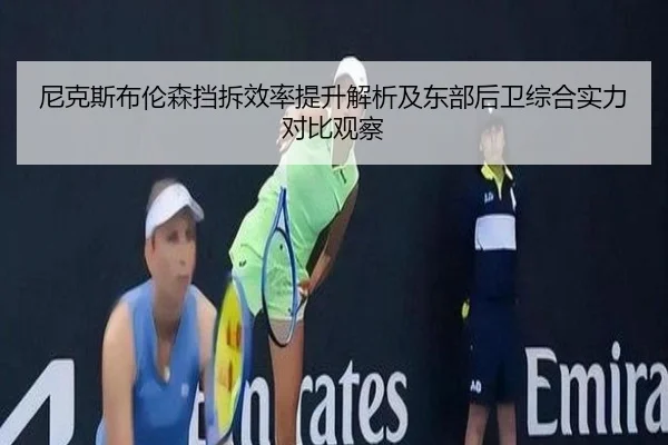 尼克斯布伦森挡拆效率提升解析及东部后卫综合实力对比观察