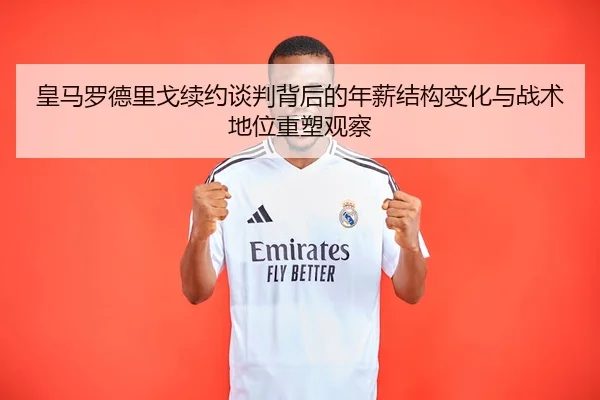皇马罗德里戈续约谈判背后的年薪结构变化与战术地位重塑观察