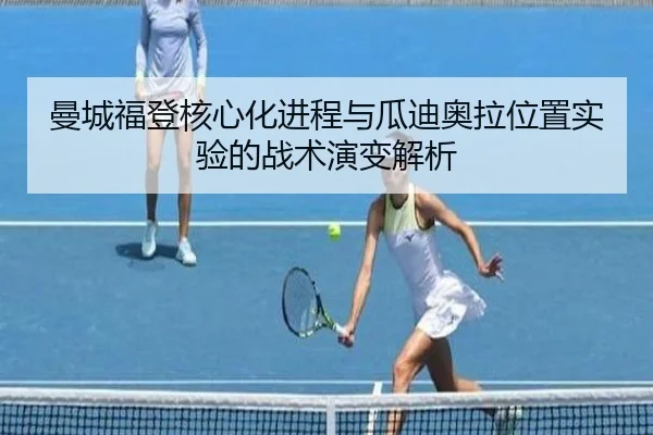 曼城福登核心化进程与瓜迪奥拉位置实验的战术演变解析