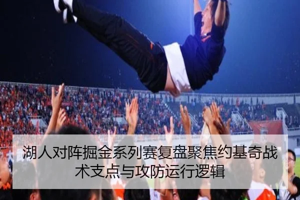 湖人对阵掘金系列赛复盘聚焦约基奇战术支点与攻防运行逻辑
