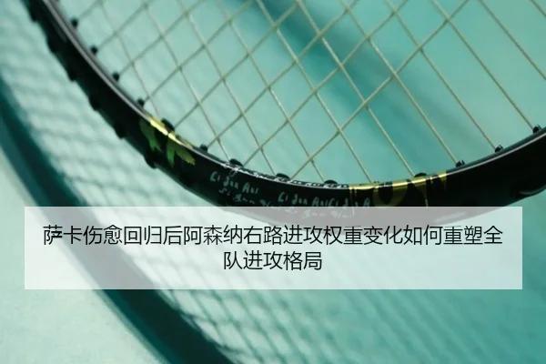萨卡伤愈回归后阿森纳右路进攻权重变化如何重塑全队进攻格局