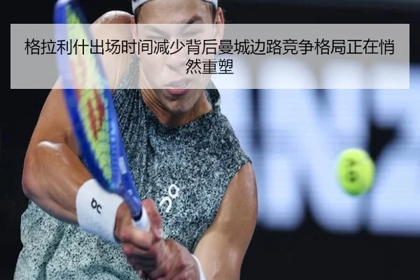 格拉利什出场时间减少背后曼城边路竞争格局正在悄然重塑