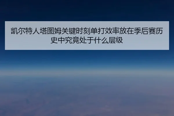 凯尔特人塔图姆关键时刻单打效率放在季后赛历史中究竟处于什么层级