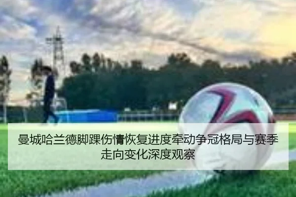曼城哈兰德脚踝伤情恢复进度牵动争冠格局与赛季走向变化深度观察