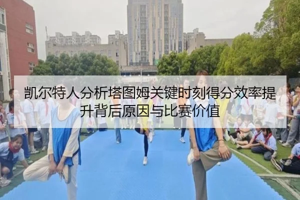 凯尔特人分析塔图姆关键时刻得分效率提升背后原因与比赛价值