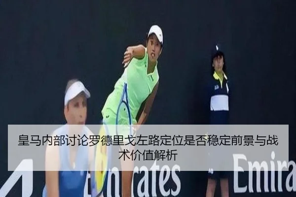 皇马内部讨论罗德里戈左路定位是否稳定前景与战术价值解析