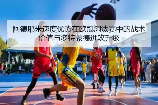 阿德耶米速度优势在欧冠淘汰赛中的战术价值与多特蒙德进攻升级