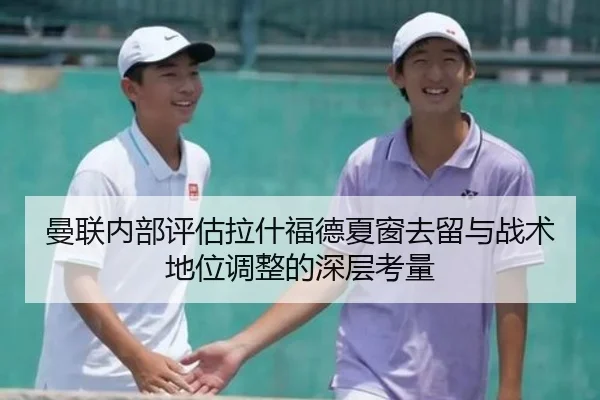 曼联内部评估拉什福德夏窗去留与战术地位调整的深层考量