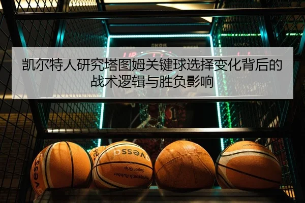 凯尔特人研究塔图姆关键球选择变化背后的战术逻辑与胜负影响