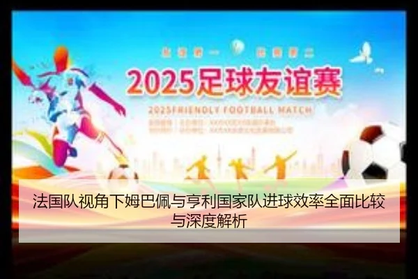 法国队视角下姆巴佩与亨利国家队进球效率全面比较与深度解析