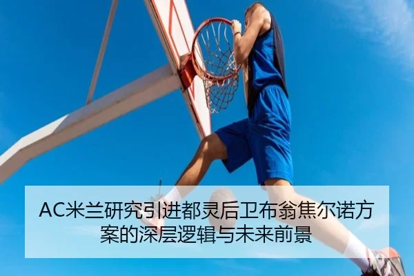 AC米兰研究引进都灵后卫布翁焦尔诺方案的深层逻辑与未来前景