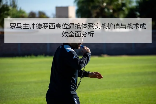 罗马主帅德罗西高位逼抢体系实战价值与战术成效全面分析