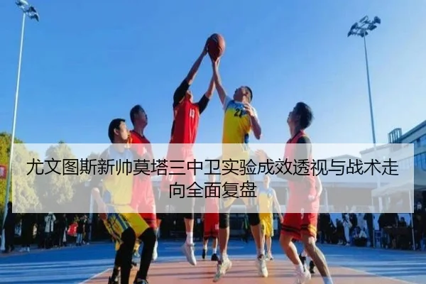 尤文图斯新帅莫塔三中卫实验成效透视与战术走向全面复盘