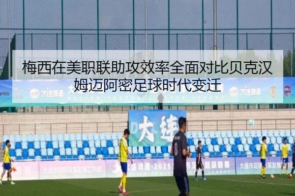 梅西在美职联助攻效率全面对比贝克汉姆迈阿密足球时代变迁