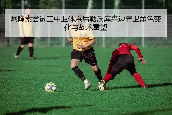 阿隆索尝试三中卫体系后勒沃库森边翼卫角色变化与战术重塑