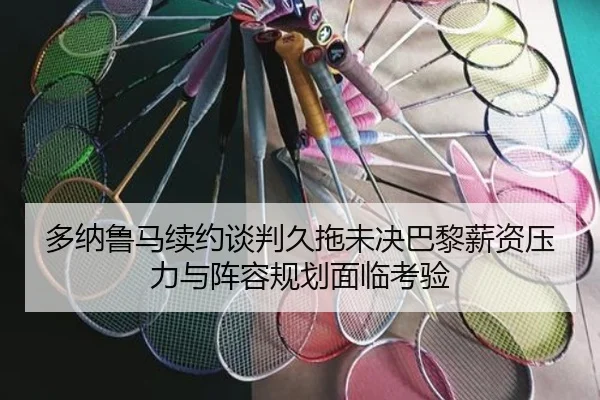 多纳鲁马续约谈判久拖未决巴黎薪资压力与阵容规划面临考验