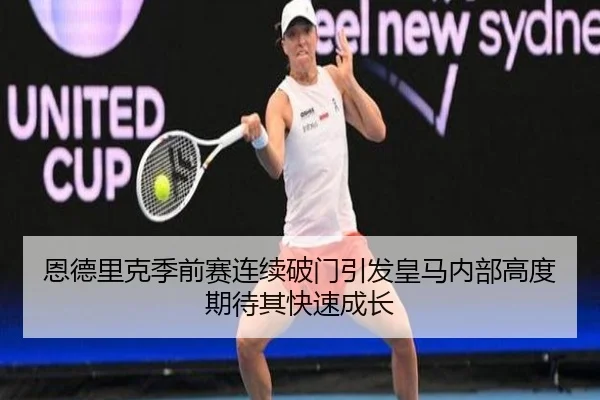 恩德里克季前赛连续破门引发皇马内部高度期待其快速成长