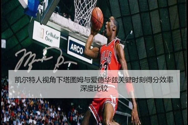 凯尔特人视角下塔图姆与爱德华兹关键时刻得分效率深度比较