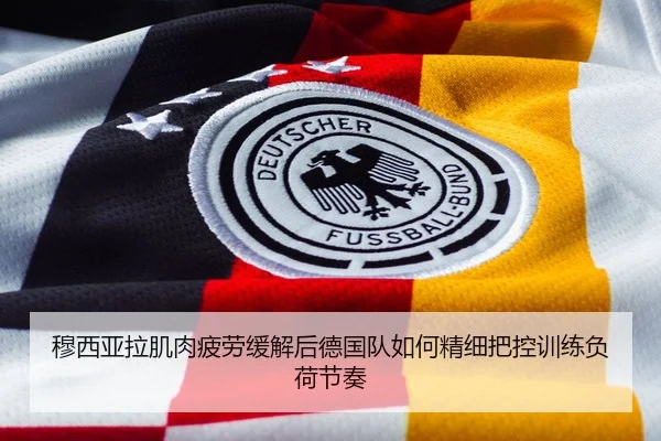 穆西亚拉肌肉疲劳缓解后德国队如何精细把控训练负荷节奏