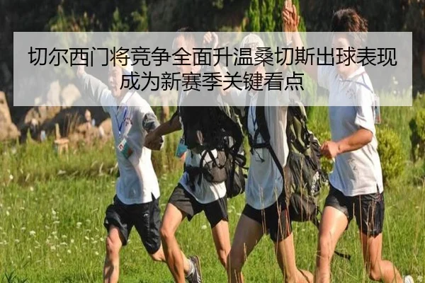 切尔西门将竞争全面升温桑切斯出球表现成为新赛季关键看点