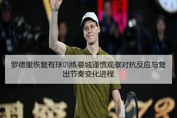 罗德里恢复有球训练曼城谨慎观察对抗反应与复出节奏变化进程